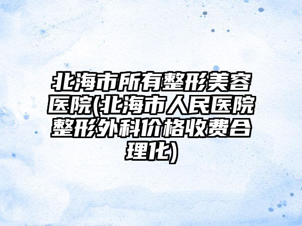 北海市所有整形美容医院(北海市人民医院整形外科价格收费合理化)