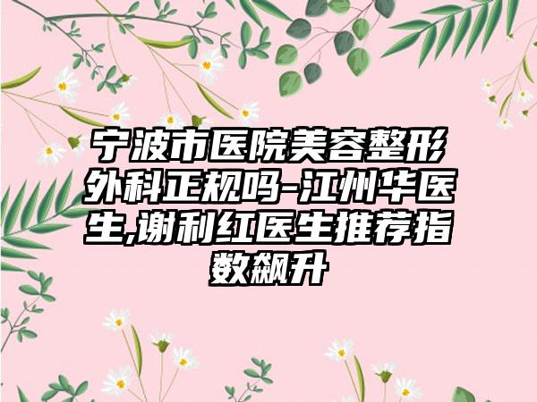宁波市医院美容整形外科正规吗-江州华医生,谢利红医生推荐指数飙升