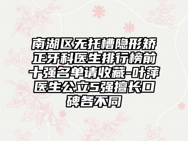 南湖区无托槽隐形矫正牙科医生排行榜前十强名单请收藏-叶萍医生公立5强擅长口碑各不同