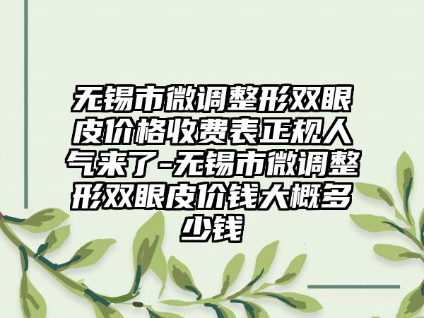 无锡市微调整形双眼皮价格收费表正规人气来了-无锡市微调整形双眼皮价钱大概多少钱