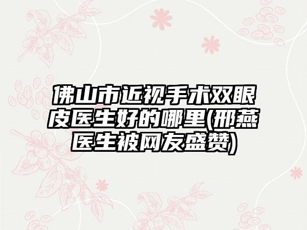 佛山市近视手术双眼皮医生好的哪里(邢燕医生被网友盛赞)