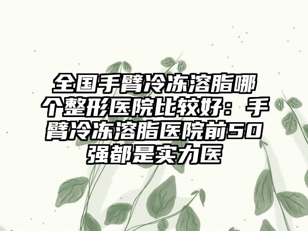 全国手臂冷冻溶脂哪个整形医院比较好:手臂冷冻溶脂医院前50强都是实力医