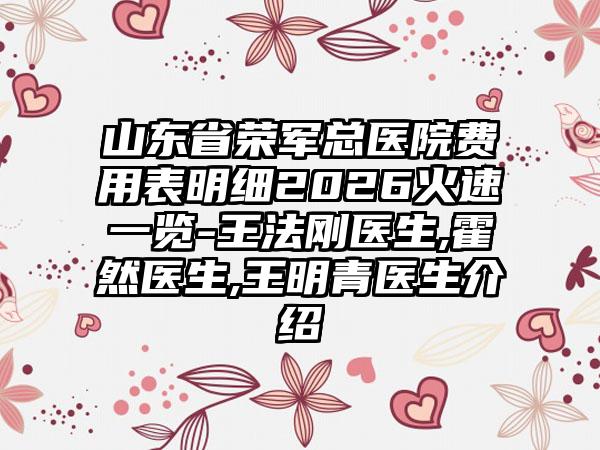 山东省荣军总医院费用表明细2026火速一览-王法刚医生,霍然医生,王明青医生介绍