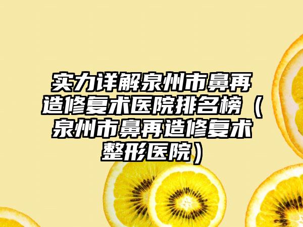 实力详解泉州市鼻再造修复术医院排名榜(泉州市鼻再造修复术整形医院)