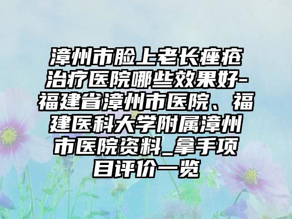 漳州市脸上老长痤疮治疗医院哪些效果好-福建省漳州市医院、福建医科大学附属漳州市医院资料_拿手项目评价一览