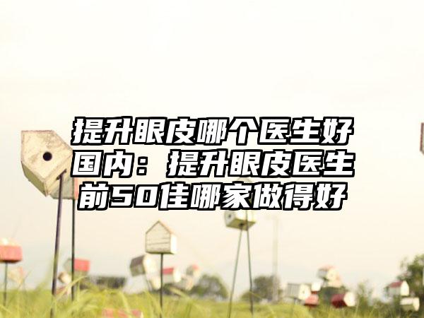 提升眼皮哪个医生好国内:提升眼皮医生前50佳哪家做得好