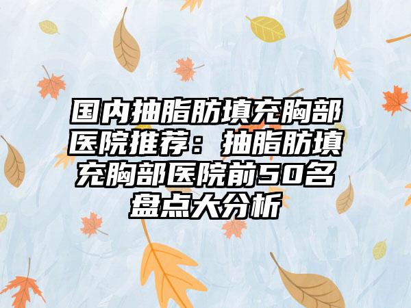 国内抽脂肪填充胸部医院推荐:抽脂肪填充胸部医院前50名盘点大分析