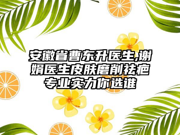安徽省曹东升医生,谢娟医生皮肤磨削祛疤专业实力你选谁