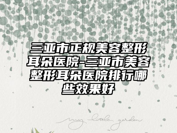 三亚市正规美容整形耳朵医院-三亚市美容整形耳朵医院排行哪些效果好