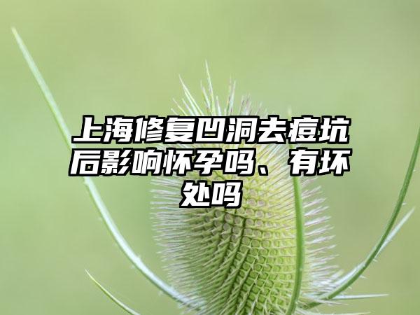 上海修复凹洞去痘坑后影响怀孕吗、有坏处吗