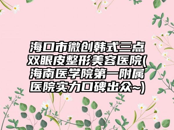 海口市微创韩式三点双眼皮整形美容医院(海南医学院第一附属医院实力口碑出众~)