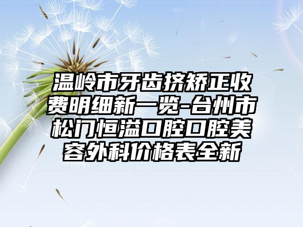 温岭市牙齿挤矫正收费明细新一览-台州市松门恒溢口腔口腔美容外科价格表全新
