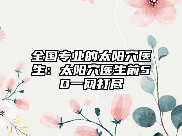 全国专业的太阳穴医生:太阳穴医生前50一网打尽