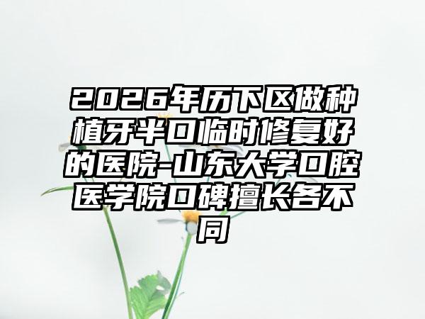 2026年历下区做种植牙半口临时修复好的医院-山东大学口腔医学院口碑擅长各不同