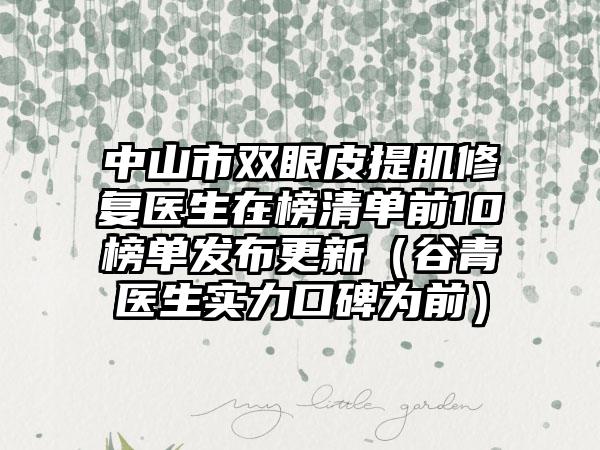 中山市双眼皮提肌修复医生在榜清单前10榜单发布更新(谷青医生实力口碑为前)