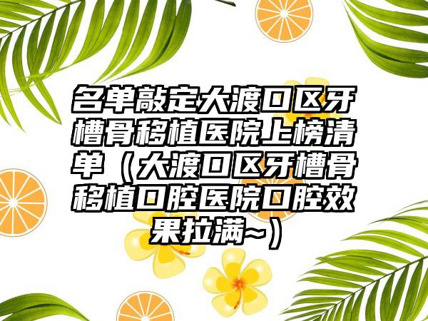 名单敲定大渡口区牙槽骨移植医院上榜清单(大渡口区牙槽骨移植口腔医院口腔效果拉满~)