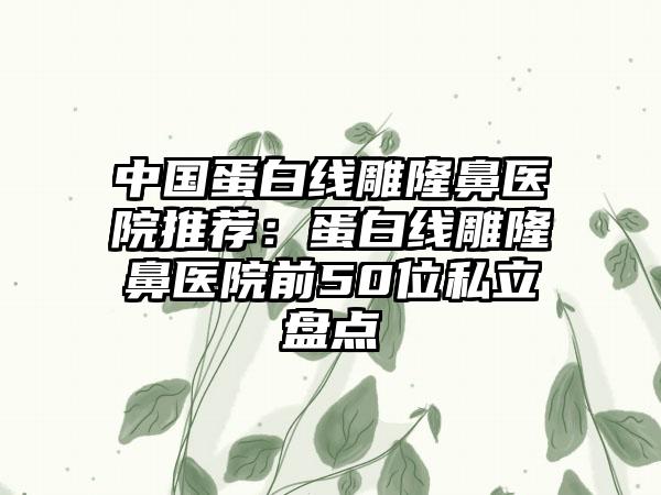 中国蛋白线雕隆鼻医院推荐:蛋白线雕隆鼻医院前50位私立盘点