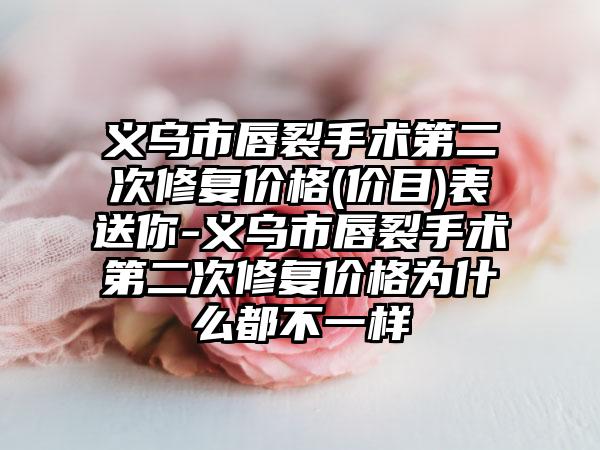 义乌市唇裂手术第二次修复价格(价目)表送你-义乌市唇裂手术第二次修复价格为什么都不一样