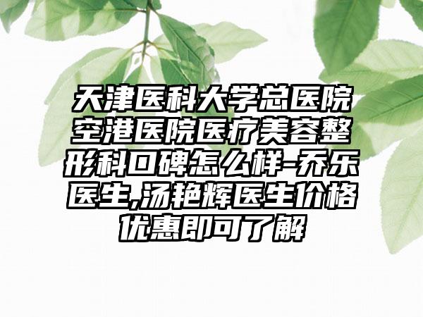 天津医科大学总医院空港医院医疗美容整形科口碑怎么样-乔乐医生,汤艳辉医生价格优惠即可了解