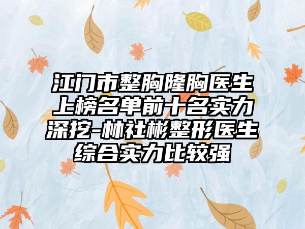 江门市整胸隆胸医生上榜名单前十名实力深挖-林社彬整形医生综合实力比较强