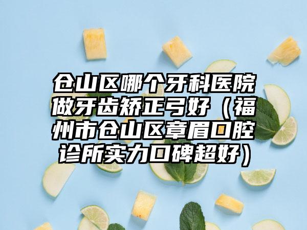 仓山区哪个牙科医院做牙齿矫正弓好（福州市仓山区章眉口腔诊所实力口碑超好）