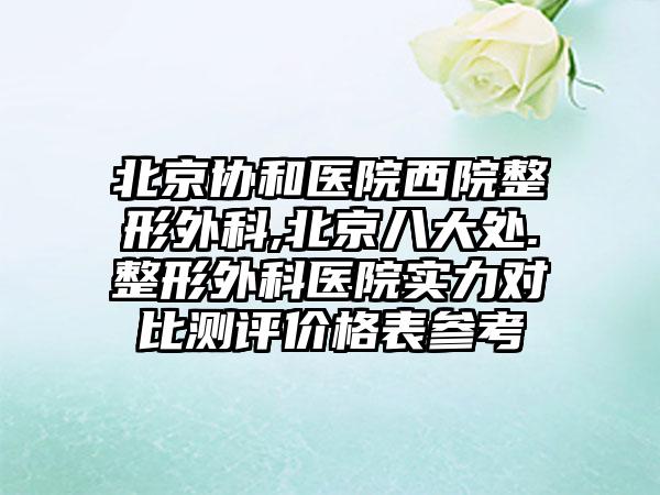 北京协和医院西院整形外科,北京八大处.整形外科医院实力对比测评价格表参考