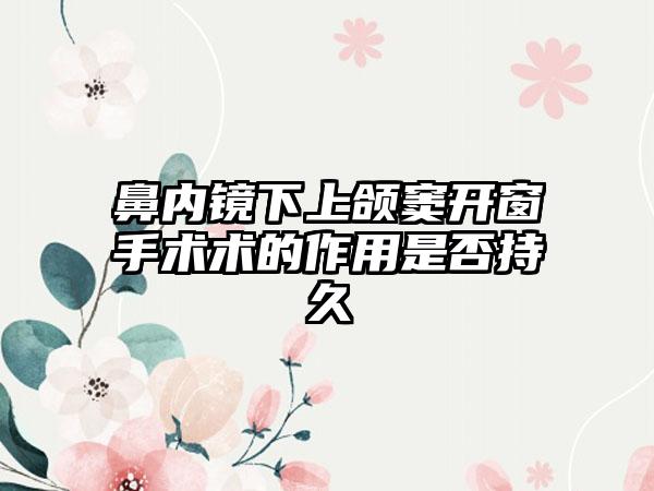鼻内镜下上颌窦开窗手术术的作用是否持久
