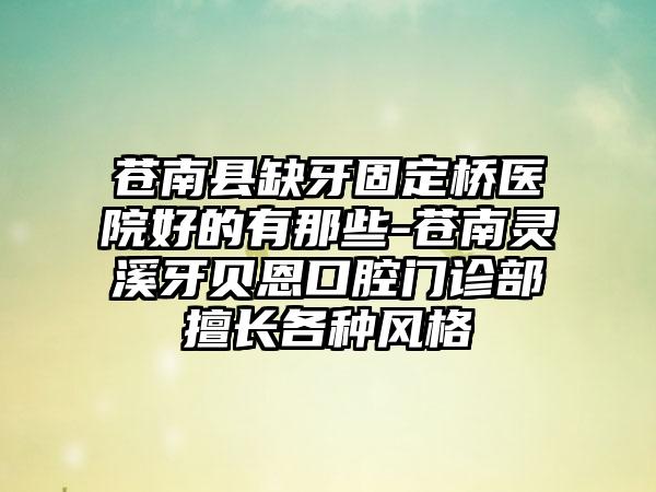 苍南县缺牙固定桥医院好的有那些-苍南灵溪牙贝恩口腔门诊部擅长各种风格