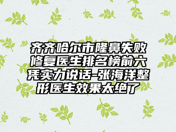 齐齐哈尔市隆鼻失败修复医生排名榜前六凭实力说话-张海洋整形医生效果太绝了