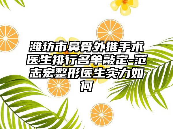 潍坊市鼻骨外推手术医生排行名单敲定-范志宏整形医生实力如何