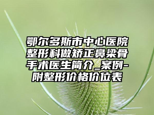 鄂尔多斯市中心医院整形科做矫正鼻梁骨手术医生简介_案例-附整形价格价位表