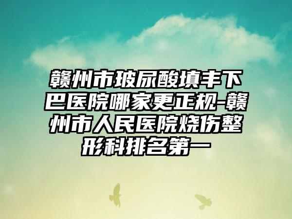 赣州市玻尿酸填丰下巴医院哪家更正规-赣州市人民医院烧伤整形科排名第一