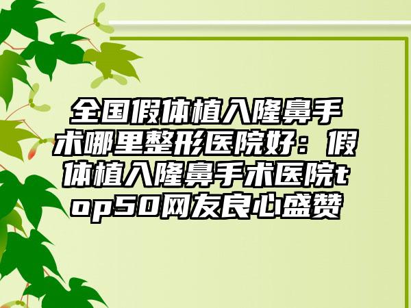 全国假体植入隆鼻手术哪里整形医院好:假体植入隆鼻手术医院top50网友良心盛赞