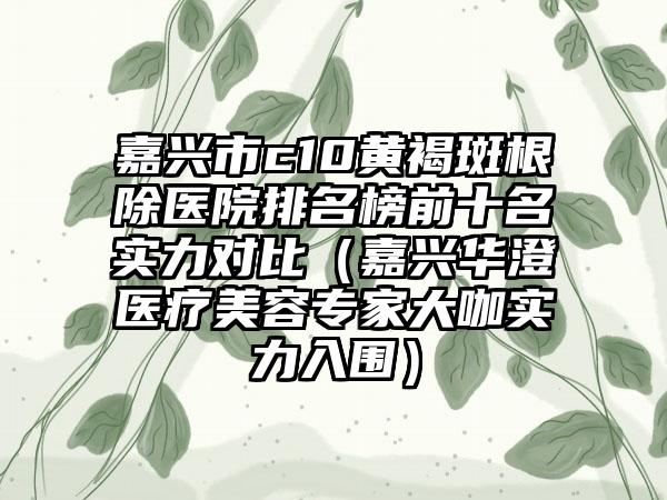 嘉兴市c10黄褐斑根除医院排名榜前十名实力对比（嘉兴华澄医疗美容专家大咖实力入围）