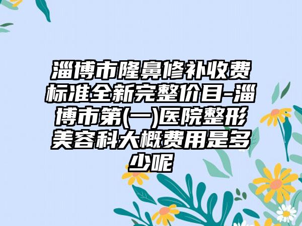 淄博市隆鼻修补收费标准全新完整价目-淄博市第(一)医院整形美容科大概费用是多少呢