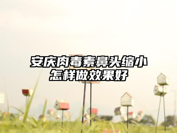 安庆肉毒素鼻头缩小怎样做效果好