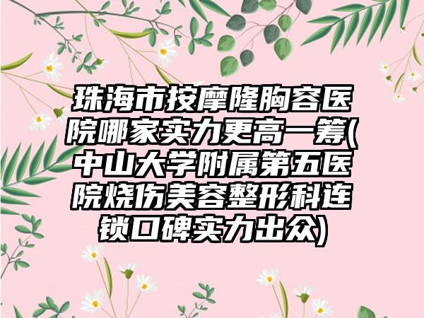 珠海市按摩隆胸容医院哪家实力更高一筹(中山大学附属第五医院烧伤美容整形科连锁口碑实力出众)