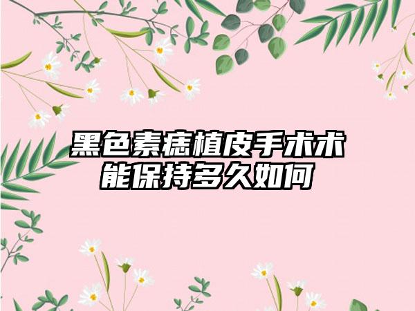 黑色素痣植皮手术术能保持多久如何