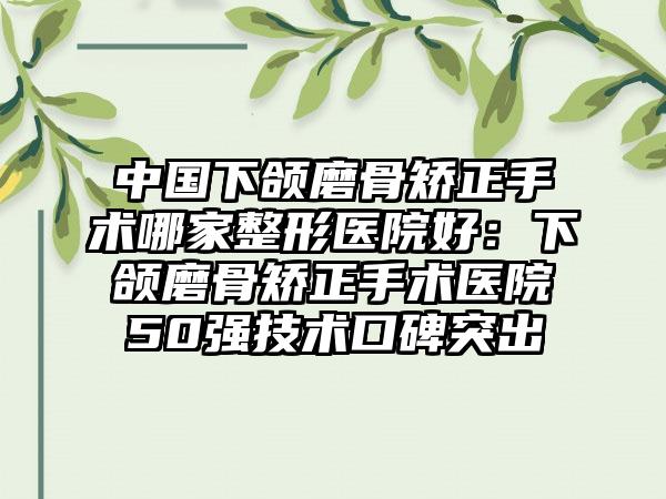 中国下颌磨骨矫正手术哪家整形医院好：下颌磨骨矫正手术医院50强技术口碑突出