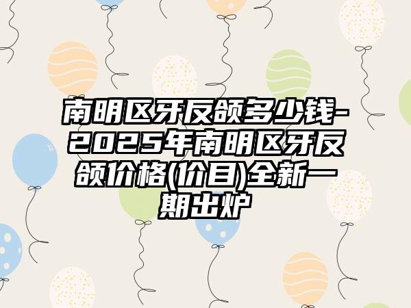 南明区牙反颌多少钱-2025年南明区牙反颌价格(价目)全新一期出炉