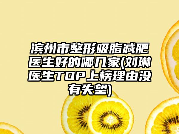 滨州市整形吸脂减肥医生好的哪几家(刘琳医生TOP上榜理由没有失望)
