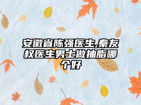 安徽省陈强医生,秦友权医生男士做抽脂哪个好