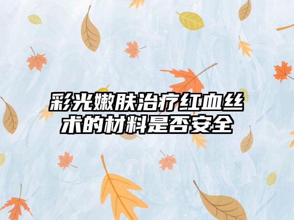 彩光嫩肤治疗红血丝术的材料是否安全