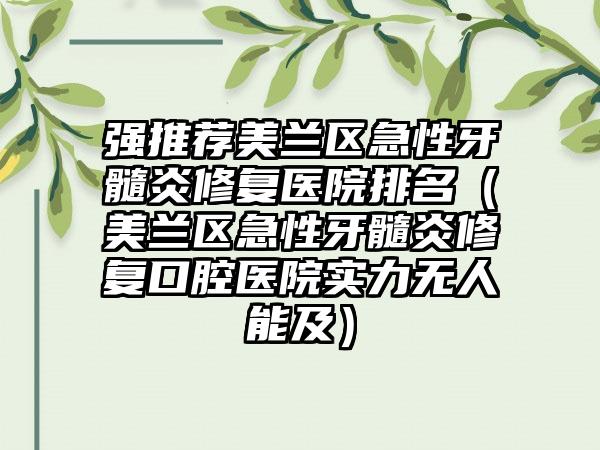 强推荐美兰区急性牙髓炎修复医院排名（美兰区急性牙髓炎修复口腔医院实力无人能及）