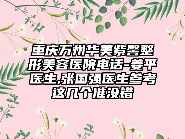 重庆万州华美紫馨整形美容医院电话-姜平医生,张国强医生参考这几个准没错
