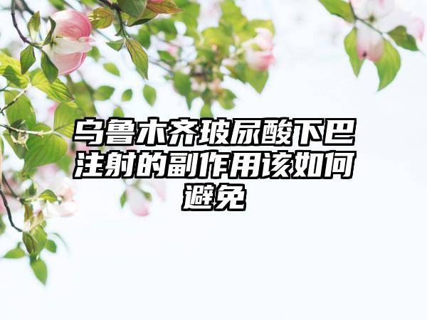 乌鲁木齐玻尿酸下巴注射的副作用该如何避免