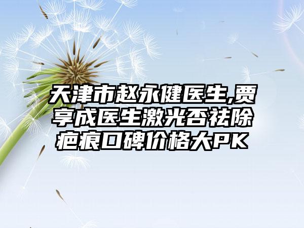 天津市赵永健医生,贾享成医生激光否祛除疤痕口碑价格大PK
