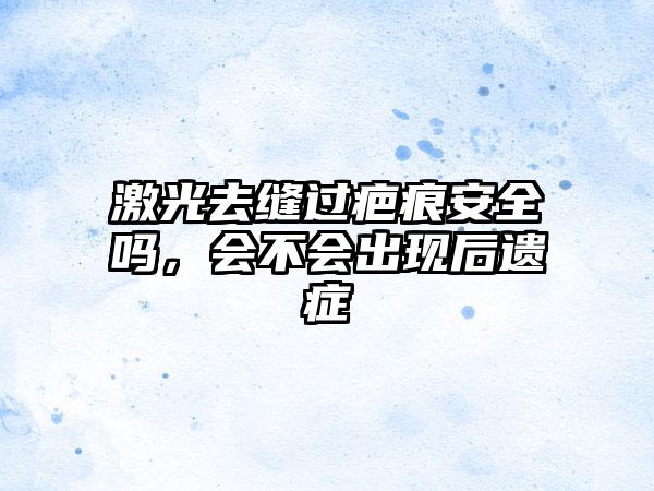 激光去缝过疤痕安全吗,会不会出现后遗症