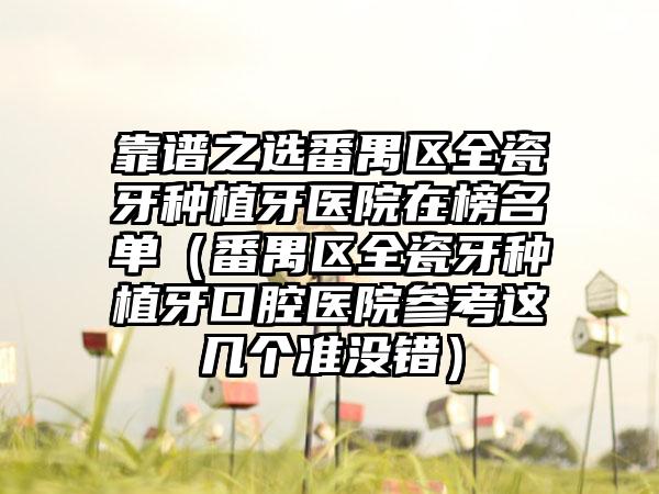 靠谱之选番禺区全瓷牙种植牙医院在榜名单（番禺区全瓷牙种植牙口腔医院参考这几个准没错）