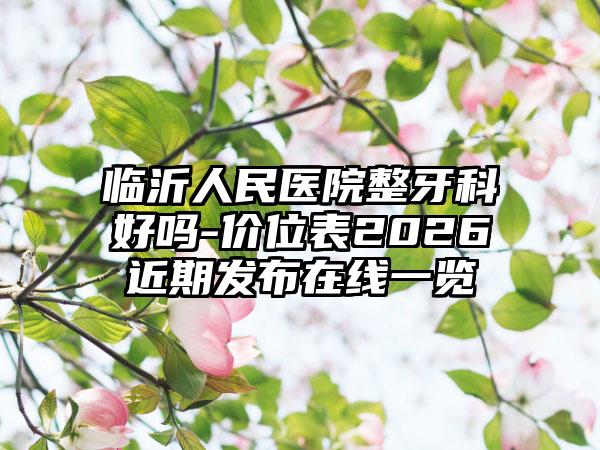 临沂人民医院整牙科好吗-价位表2026近期发布在线一览